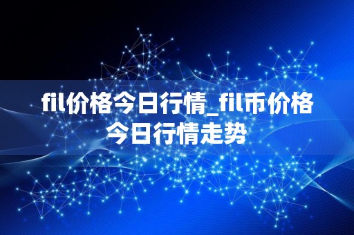 fil价格今日行情_fil币价格今日行情走势