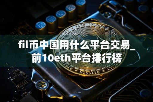 fil币中国用什么平台交易_前10eth平台排行榜