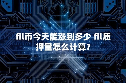 fil币今天能涨到多少 fil质押量怎么计算？