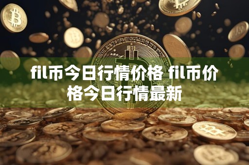 fil币今日行情价格 fil币价格今日行情最新