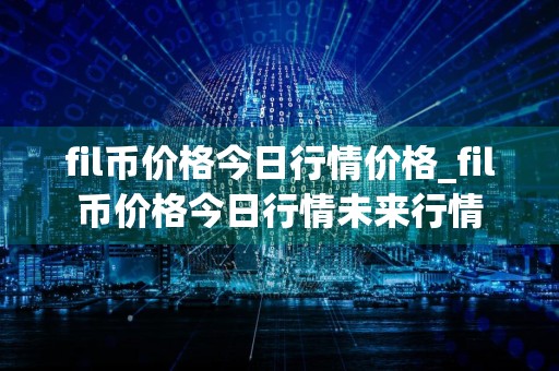 fil币价格今日行情价格_fil币价格今日行情未来行情