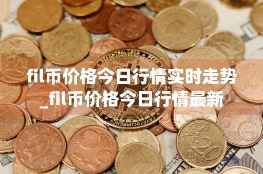 fil币价格今日行情实时走势_fil币价格今日行情最新