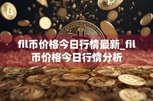 fil币价格今日行情最新_fil币价格今日行情分析