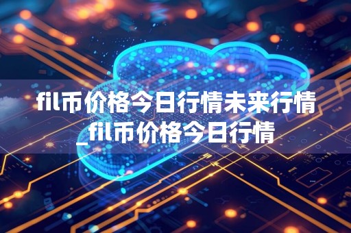 fil币价格今日行情未来行情_fil币价格今日行情
