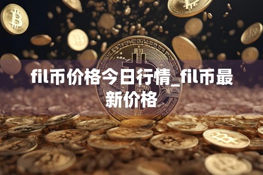 fil币价格今日行情_fil币最新价格