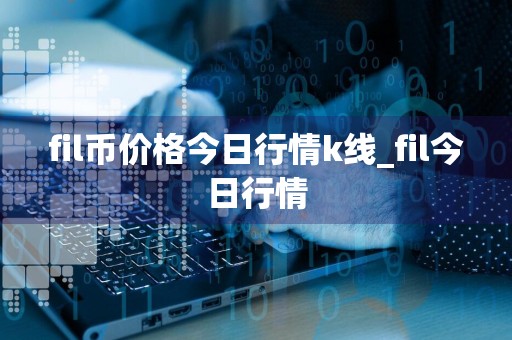 fil币价格今日行情k线_fil今日行情