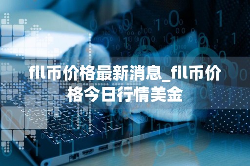 fil币价格最新消息_fil币价格今日行情美金