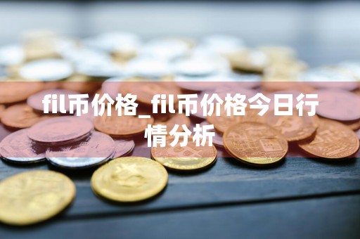 fil币价格_fil币价格今日行情分析