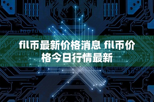 fil币最新价格消息 fil币价格今日行情最新