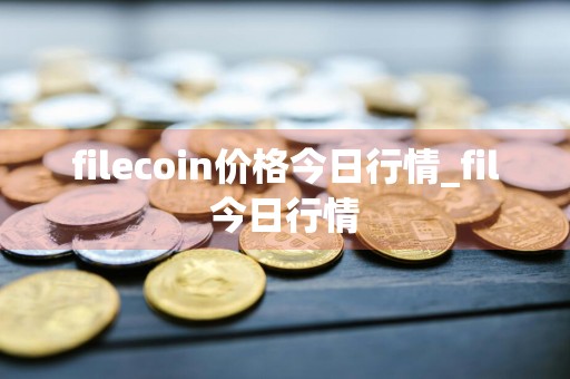 filecoin价格今日行情_fil今日行情