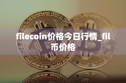 filecoin价格今日行情_fil币价格