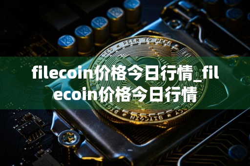 filecoin价格今日行情_filecoin价格今日行情