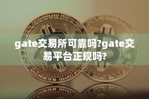 gate交易所可靠吗?gate交易平台正规吗?