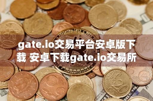 gate.io交易平台安卓版下载 安卓下载gate.io交易所v6.0.3