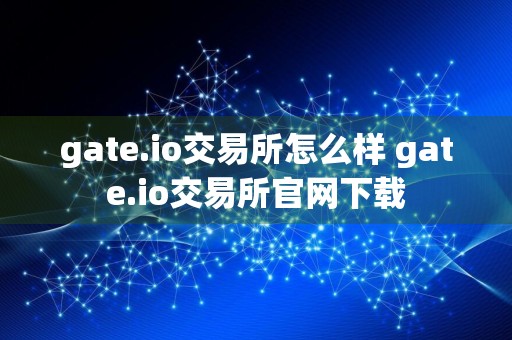 gate.io交易所怎么样 gate.io交易所官网下载