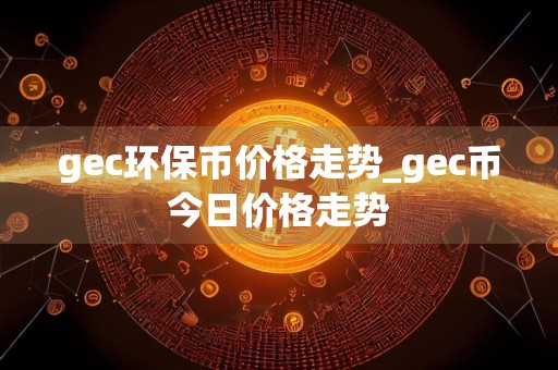 gec环保币价格走势_gec币今日价格走势