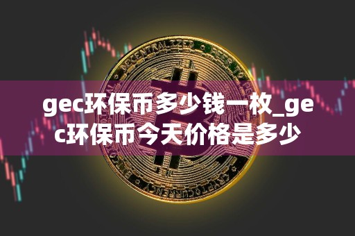 gec环保币多少钱一枚_gec环保币今天价格是多少