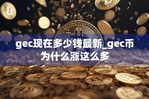 gec现在多少钱最新_gec币为什么涨这么多