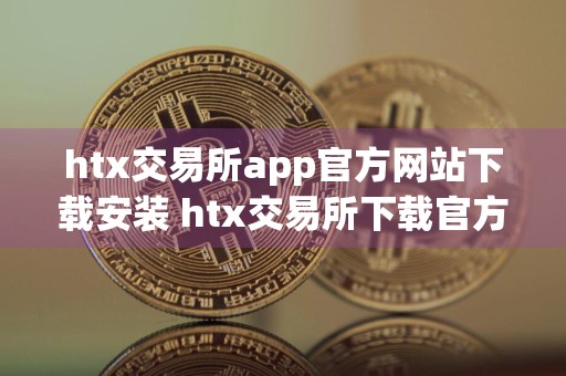 htx交易所app官方网站下载安装 htx交易所下载官方appv10.5.80