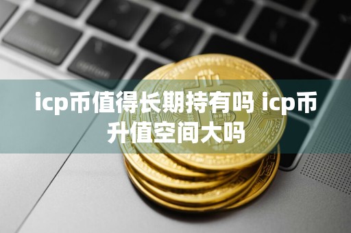 icp币值得长期持有吗 icp币升值空间大吗