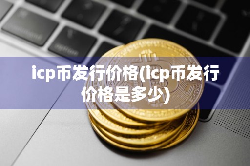 icp币发行价格(icp币发行价格是多少)