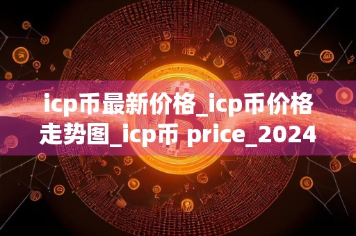 icp币最新价格_icp币价格走势图_icp币 price_20240727