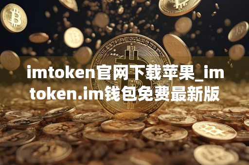 imtoken官网下载苹果_imtoken.im钱包免费最新版本下载