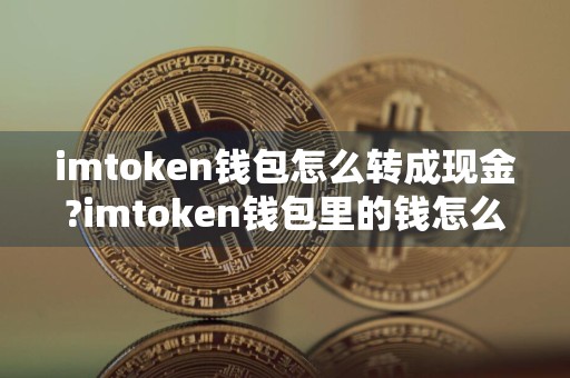 imtoken钱包怎么转成现金?imtoken钱包里的钱怎么提出来?