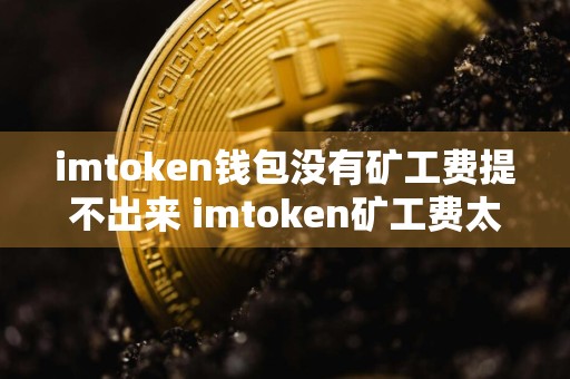 imtoken钱包没有矿工费提不出来 imtoken矿工费太贵了