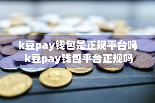 k豆pay钱包是正规平台吗 k豆pay钱包平台正规吗