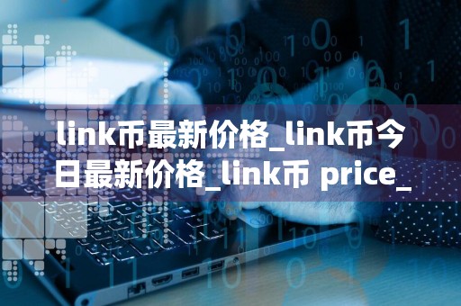 link币最新价格_link币今日最新价格_link币 price_20240730