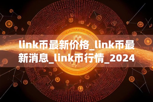 link币最新价格_link币最新消息_link币行情_20240728