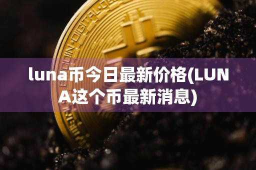 luna币今日最新价格(LUNA这个币最新消息)