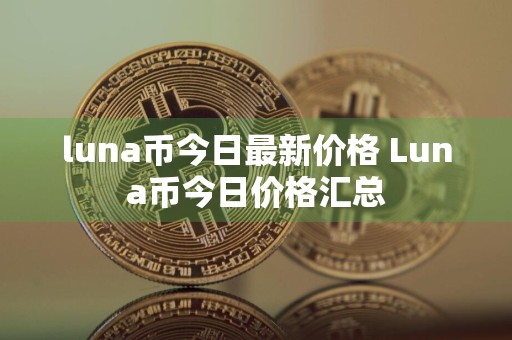 luna币今日最新价格 Luna币今日价格汇总