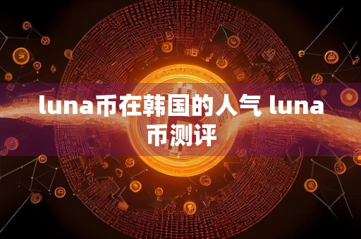 luna币在韩国的人气 luna币测评