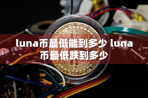 luna币最低能到多少 luna币最低跌到多少