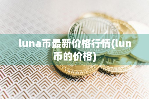 luna币最新价格行情(lun币的价格)