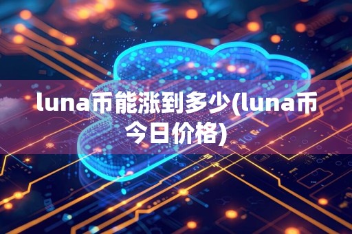 luna币能涨到多少(luna币今日价格)