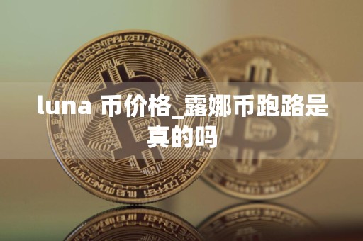 luna 币价格_露娜币跑路是真的吗