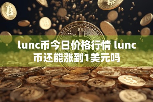 lunc币今日价格行情 lunc币还能涨到1美元吗