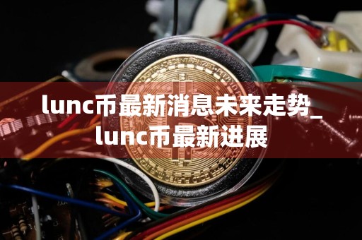 lunc币最新消息未来走势_lunc币最新进展