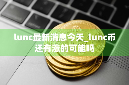 lunc最新消息今天_lunc币还有涨的可能吗