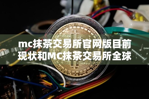 mc抹茶交易所官网版目前现状和MC抹茶交易所全球数字资产交易平台详细介绍