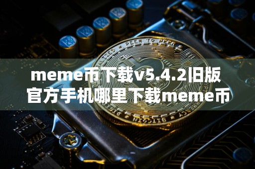 meme币下载v5.4.2旧版 官方手机哪里下载meme币交易中心