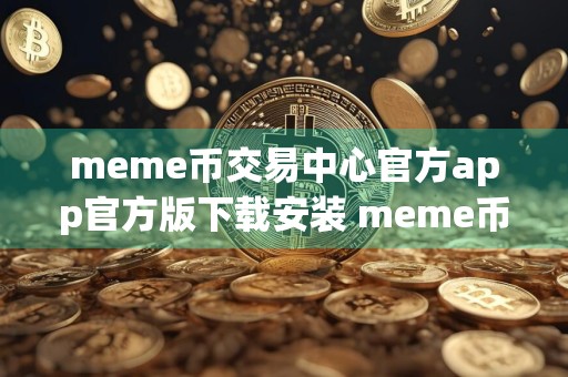 meme币交易中心官方app官方版下载安装 meme币下载官方版官网