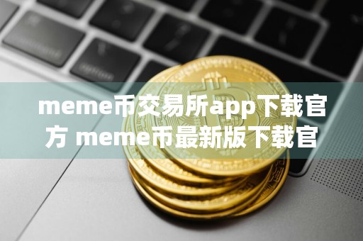 meme币交易所app下载官方 meme币最新版下载官方app下载