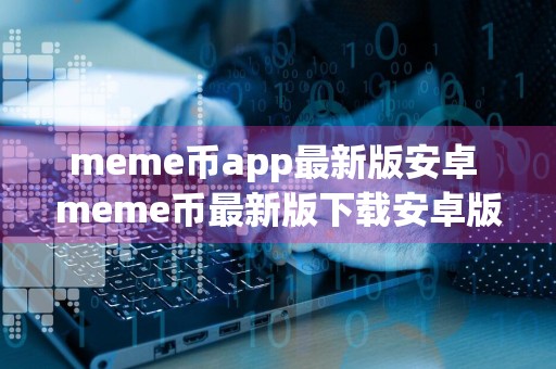 meme币app最新版安卓 meme币最新版下载安卓版官网