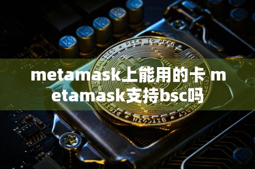 metamask上能用的卡 metamask支持bsc吗