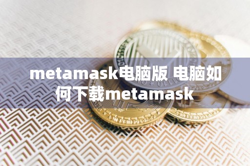 metamask电脑版 电脑如何下载metamask