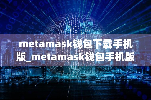 metamask钱包下载手机版_metamask钱包手机版免费最新版本下载